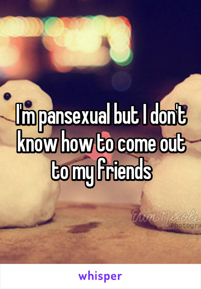 I'm pansexual but I don't know how to come out to my friends