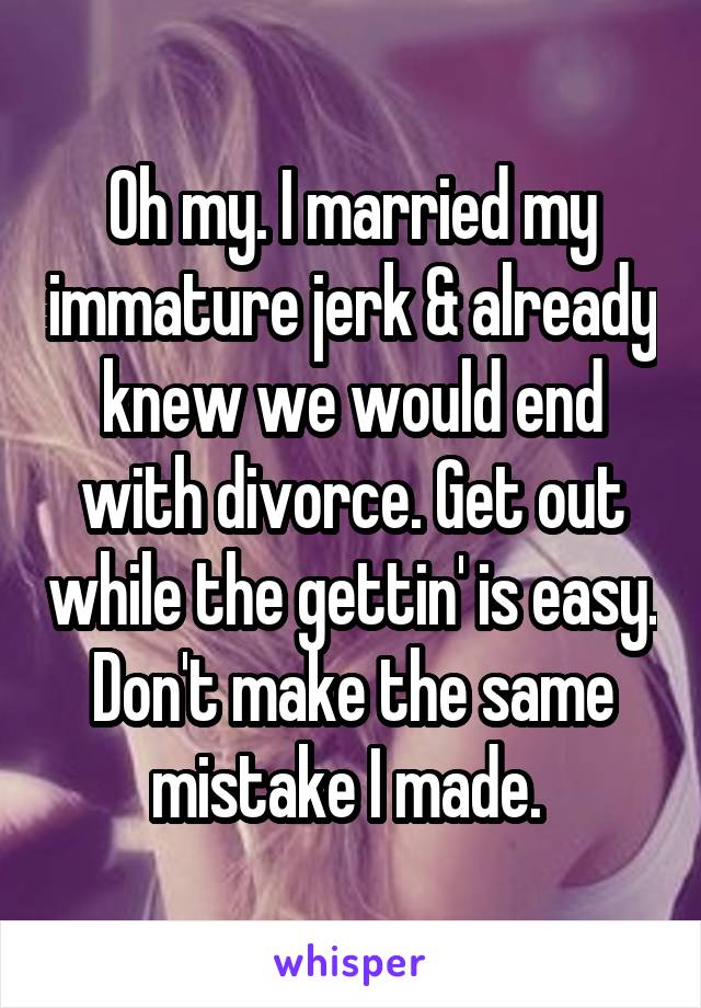 Oh my. I married my immature jerk & already knew we would end with divorce. Get out while the gettin' is easy. Don't make the same mistake I made. 