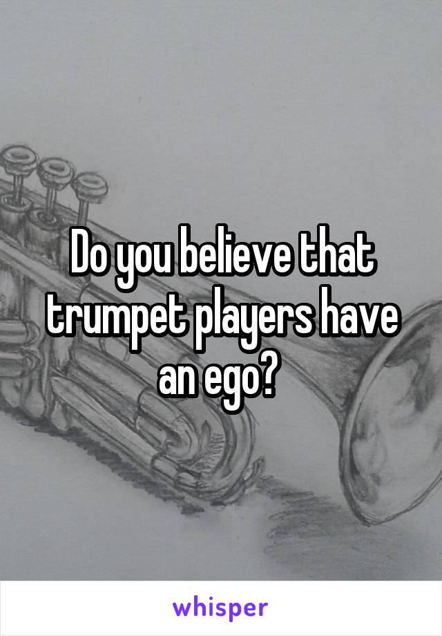 Do you believe that trumpet players have an ego? 