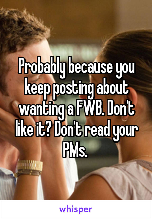 Probably because you keep posting about wanting a FWB. Don't like it? Don't read your PMs. 