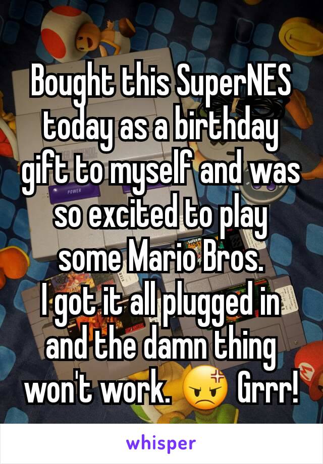 Bought this SuperNES today as a birthday gift to myself and was so excited to play some Mario Bros.
I got it all plugged in and the damn thing won't work. 😡 Grrr!