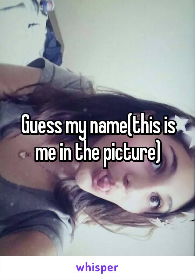 Guess my name(this is me in the picture)