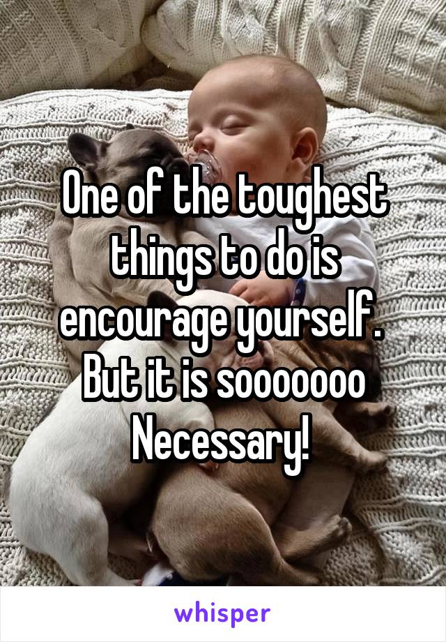 One of the toughest things to do is encourage yourself. 
But it is sooooooo
Necessary! 