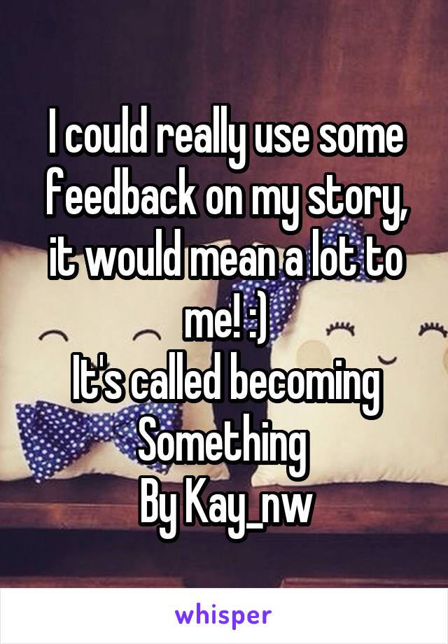 I could really use some feedback on my story, it would mean a lot to me! :)
It's called becoming Something 
By Kay_nw