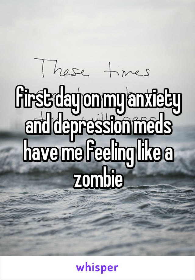 first day on my anxiety and depression meds have me feeling like a zombie