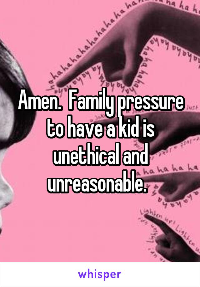 Amen.  Family pressure to have a kid is unethical and unreasonable.  