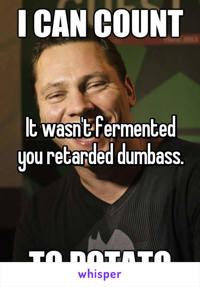 It wasn't fermented you retarded dumbass.