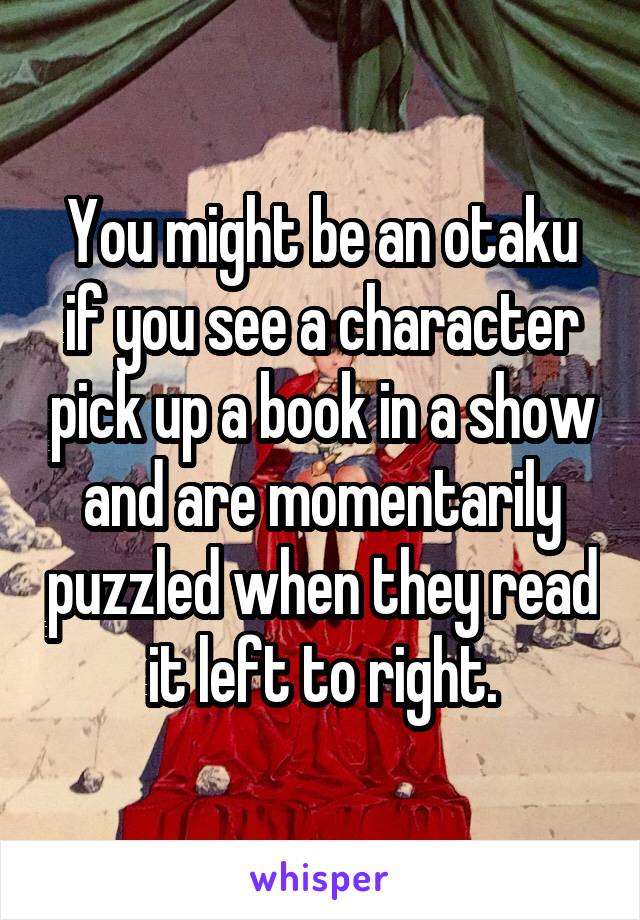 You might be an otaku if you see a character pick up a book in a show and are momentarily puzzled when they read it left to right.