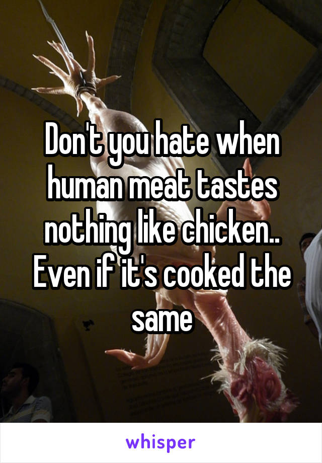 Don't you hate when human meat tastes nothing like chicken.. Even if it's cooked the same