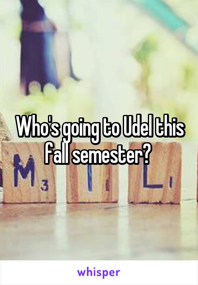 Who's going to Udel this fall semester? 