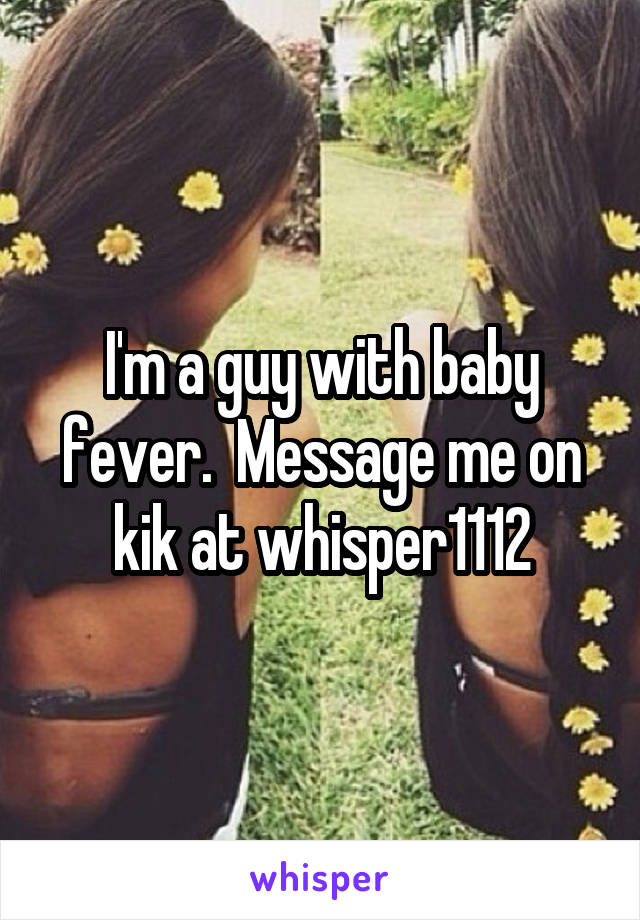 I'm a guy with baby fever.  Message me on kik at whisper1112