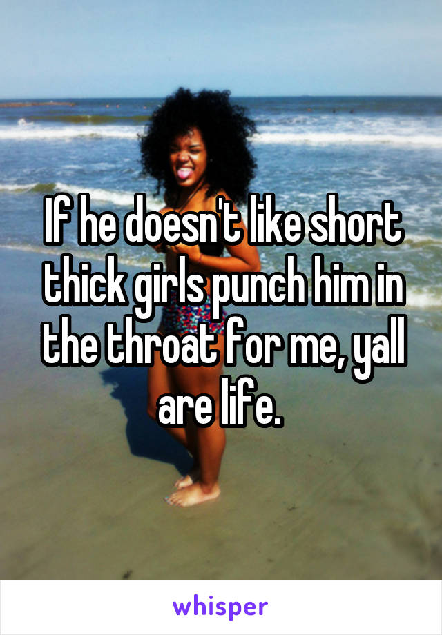 If he doesn't like short thick girls punch him in the throat for me, yall are life. 