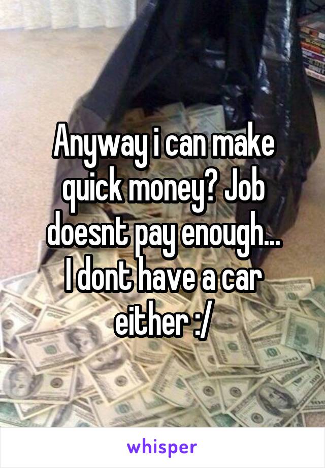 Anyway i can make quick money? Job doesnt pay enough...
I dont have a car either :/