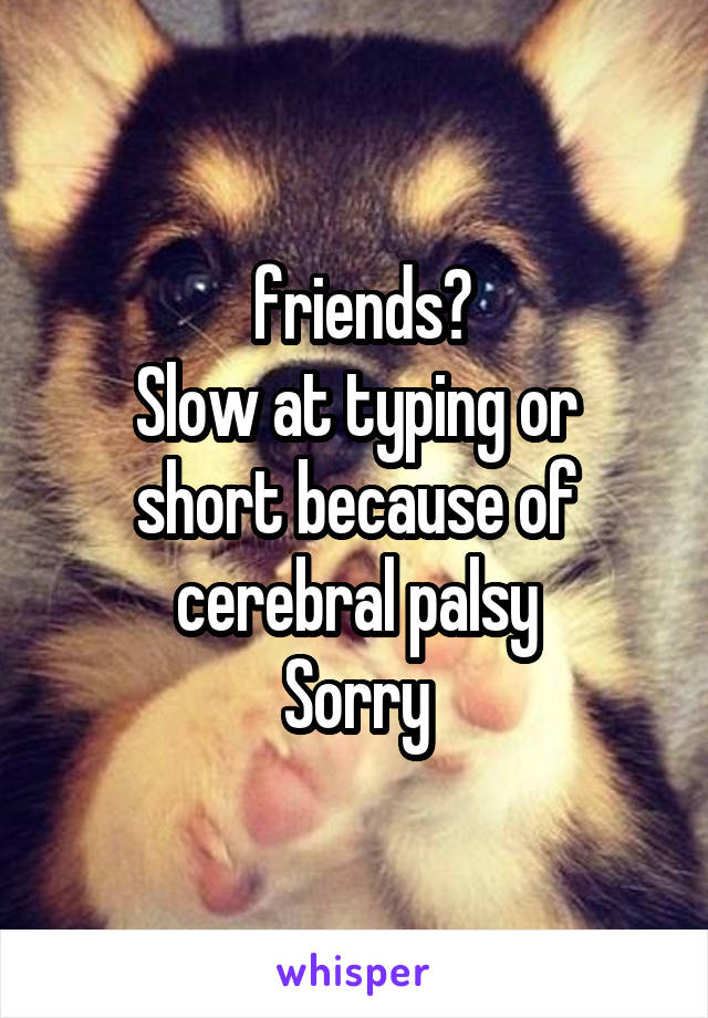  friends?
Slow at typing or short because of cerebral palsy
Sorry