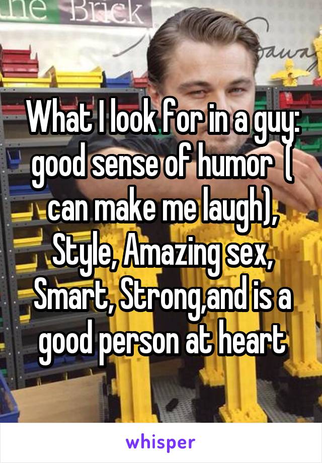 What I look for in a guy: good sense of humor  ( can make me laugh), Style, Amazing sex, Smart, Strong,and is a good person at heart