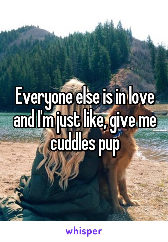 Everyone else is in love and I'm just like, give me cuddles pup