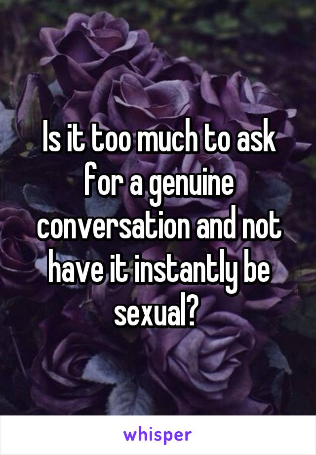 Is it too much to ask for a genuine conversation and not have it instantly be sexual? 