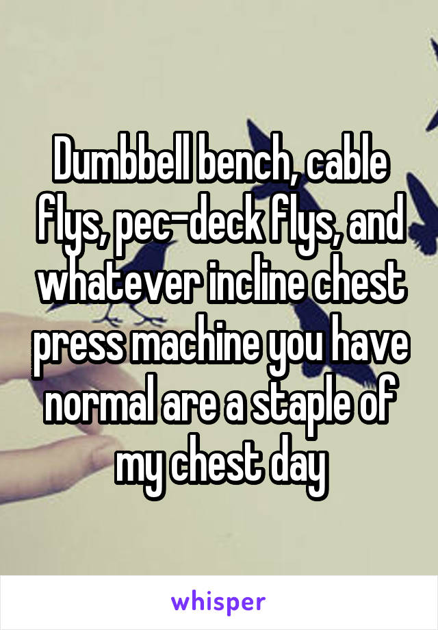 Dumbbell bench, cable flys, pec-deck flys, and whatever incline chest press machine you have normal are a staple of my chest day