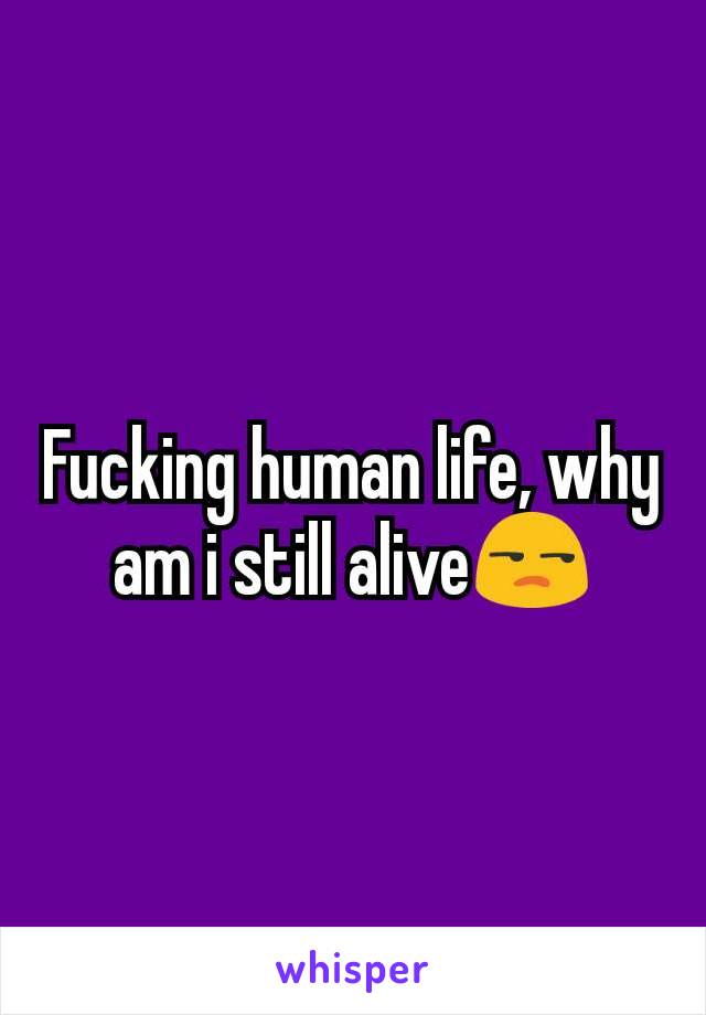 Fucking human life, why am i still alive😒