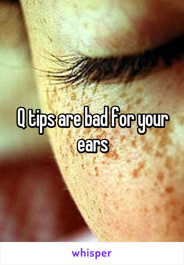 Q tips are bad for your ears