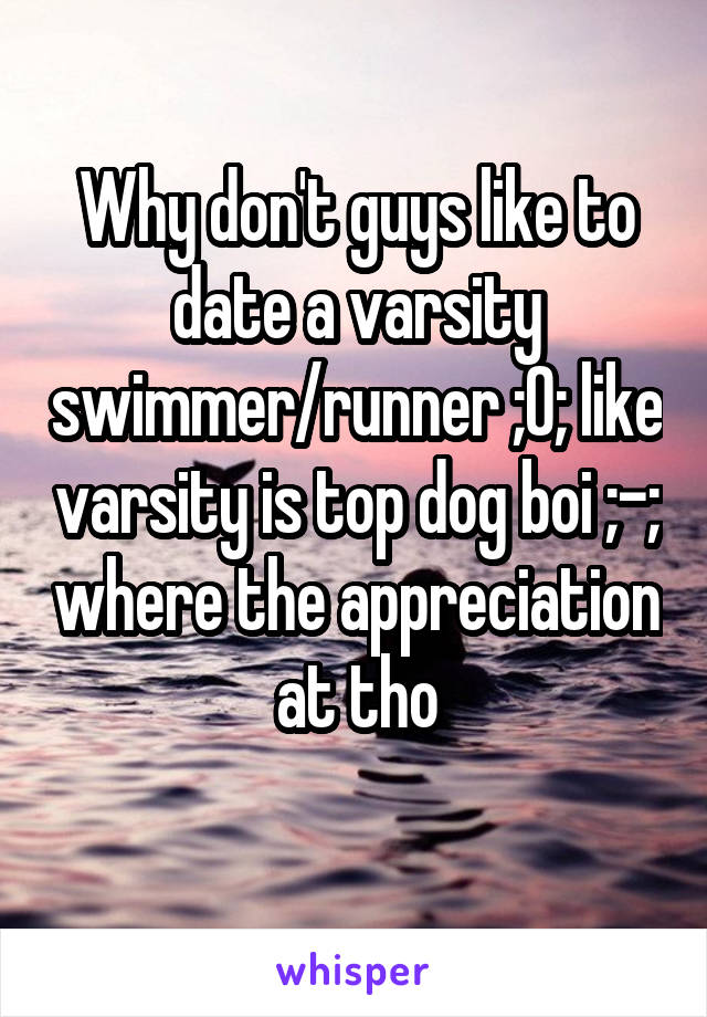 Why don't guys like to date a varsity swimmer/runner ;0; like varsity is top dog boi ;-; where the appreciation at tho
