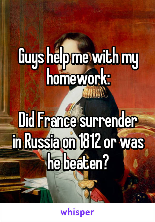 Guys help me with my homework:

Did France surrender in Russia on 1812 or was he beaten?