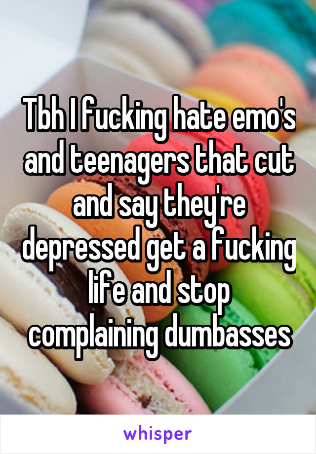 Tbh I fucking hate emo's and teenagers that cut and say they're depressed get a fucking life and stop complaining dumbasses