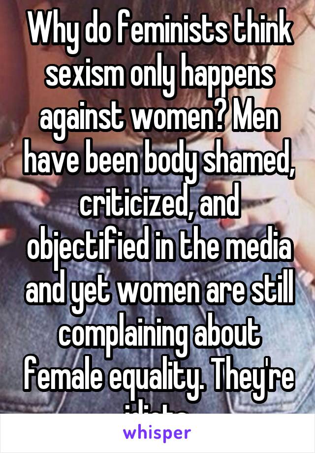 Why do feminists think sexism only happens against women? Men have been body shamed, criticized, and objectified in the media and yet women are still complaining about female equality. They're idiots 