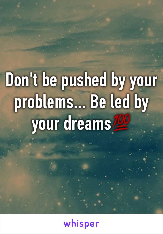 Don't be pushed by your problems... Be led by your dreams💯