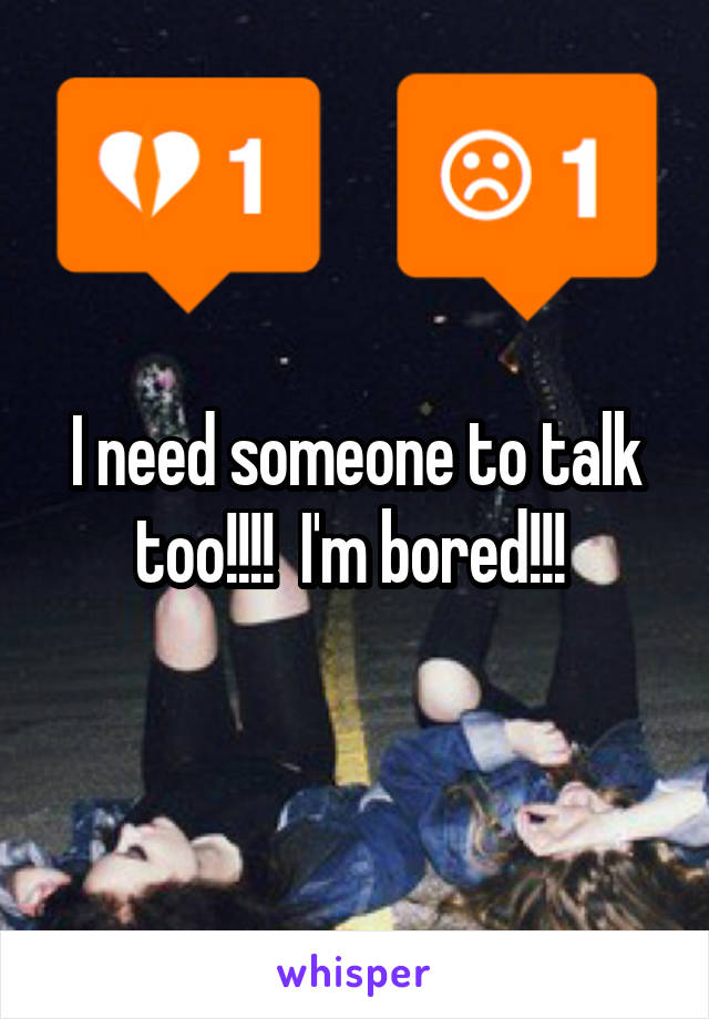 I need someone to talk too!!!!  I'm bored!!! 