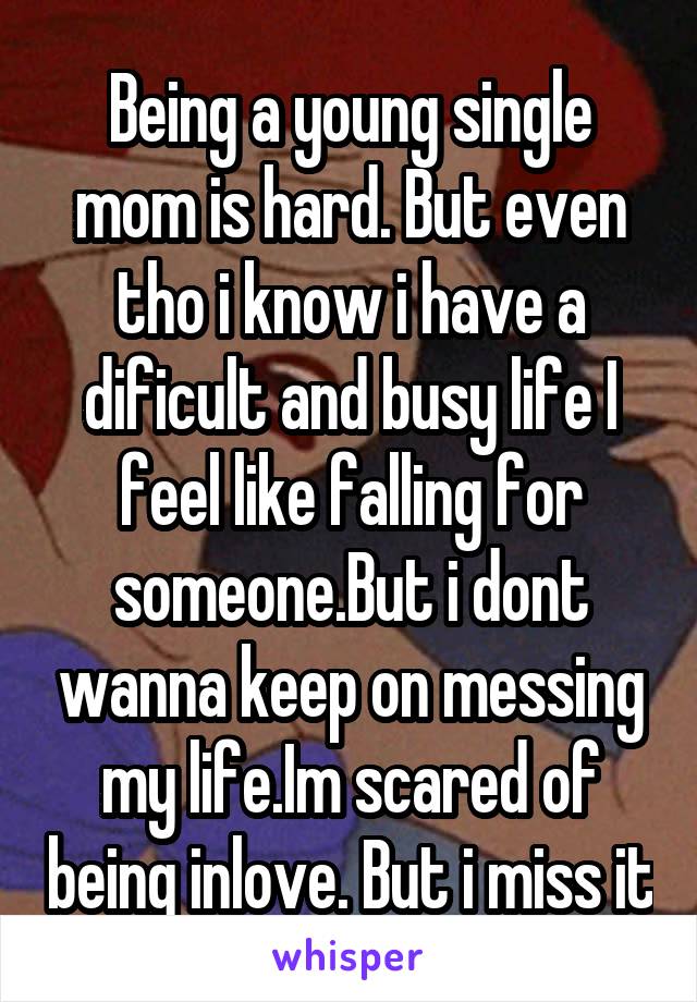 Being a young single mom is hard. But even tho i know i have a dificult and busy life I feel like falling for someone.But i dont wanna keep on messing my life.Im scared of being inlove. But i miss it