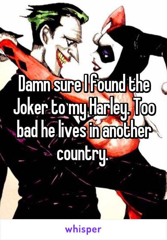 Damn sure I found the Joker to my Harley. Too bad he lives in another country. 