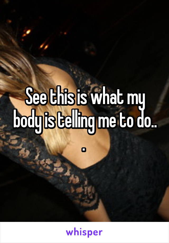 See this is what my body is telling me to do.. . 