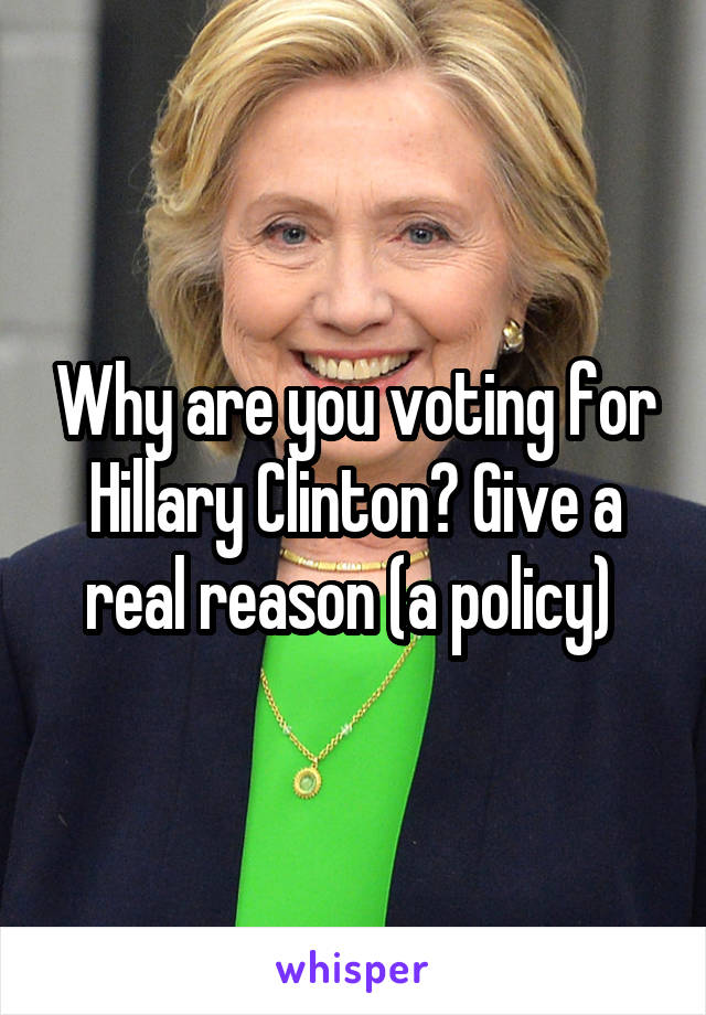 Why are you voting for Hillary Clinton? Give a real reason (a policy) 