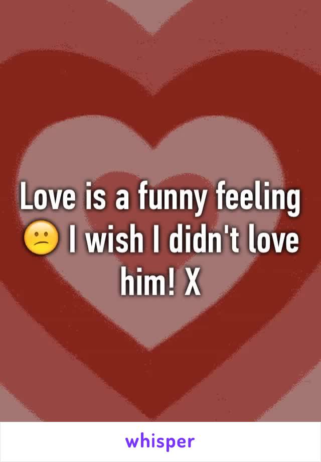 Love is a funny feeling 😕 I wish I didn't love him! X