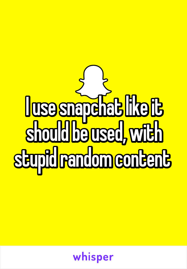 I use snapchat like it should be used, with stupid random content 