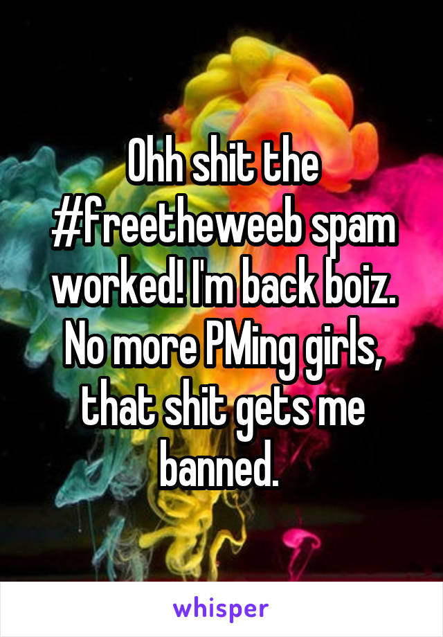 Ohh shit the #freetheweeb spam worked! I'm back boiz. No more PMing girls, that shit gets me banned. 