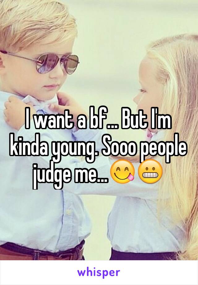 I want a bf... But I'm kinda young. Sooo people judge me...😋😬