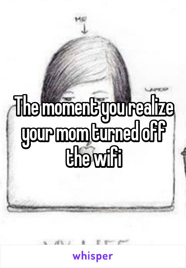 The moment you realize your mom turned off the wifi