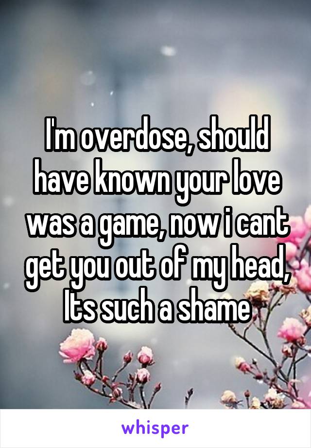 I'm overdose, should have known your love was a game, now i cant get you out of my head, Its such a shame