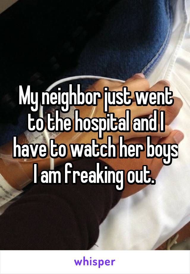 My neighbor just went to the hospital and I have to watch her boys I am freaking out. 