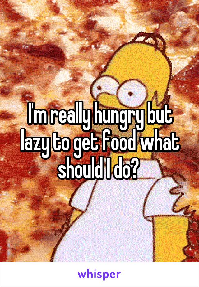 I'm really hungry but lazy to get food what should I do? 