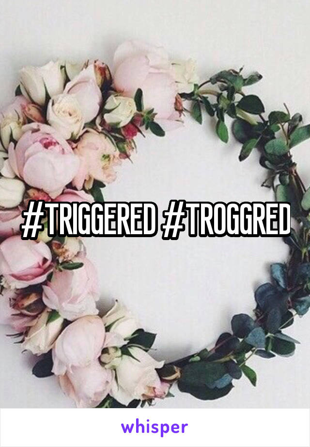 #TRIGGERED #TROGGRED