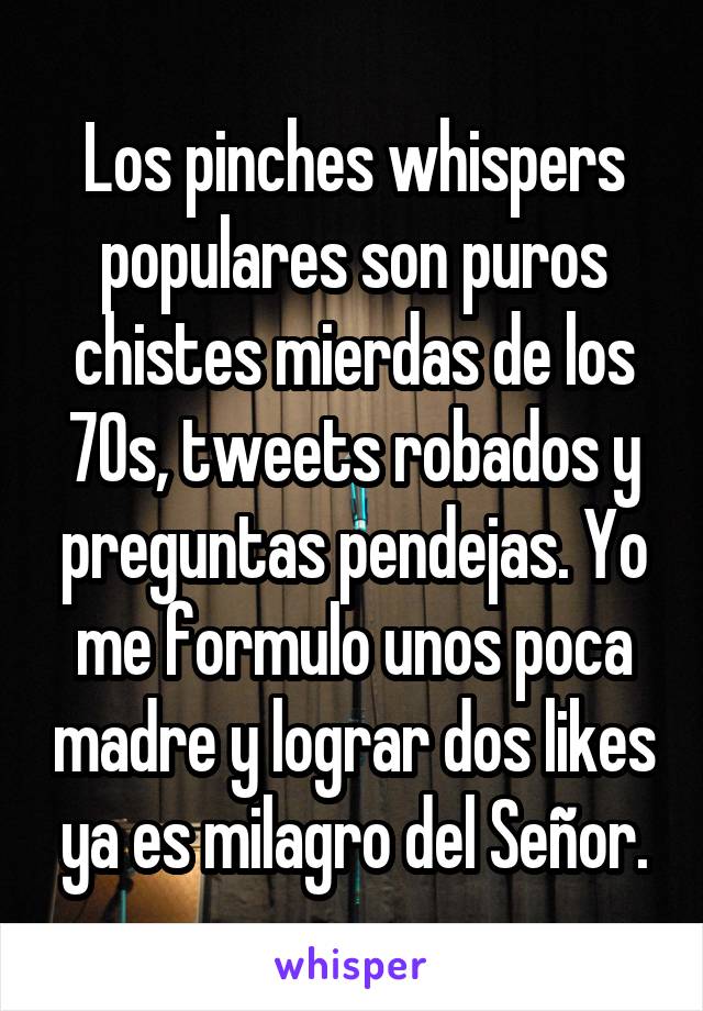 Los pinches whispers populares son puros chistes mierdas de los 70s, tweets robados y preguntas pendejas. Yo me formulo unos poca madre y lograr dos likes ya es milagro del Señor.