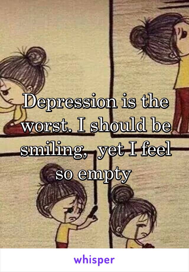 Depression is the worst. I should be smiling,  yet I feel so empty 