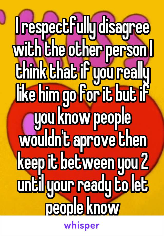 I respectfully disagree with the other person I think that if you really like him go for it but if you know people wouldn't aprove then keep it between you 2 until your ready to let people know