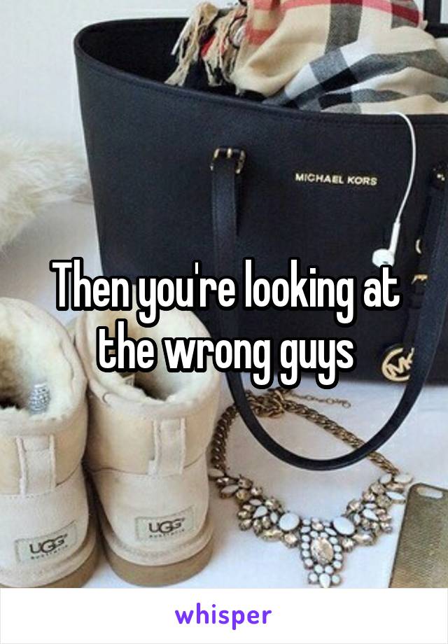 Then you're looking at the wrong guys