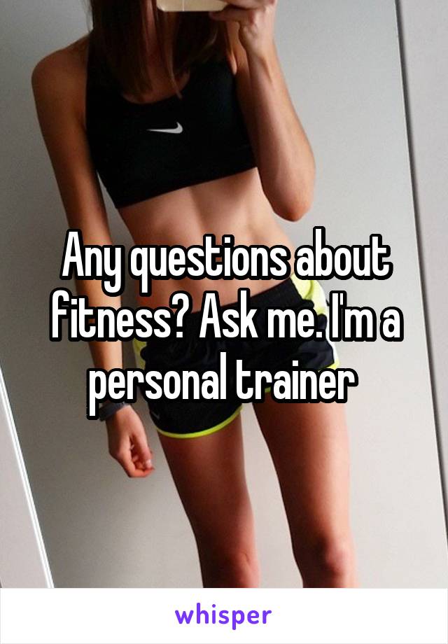 Any questions about fitness? Ask me. I'm a personal trainer 