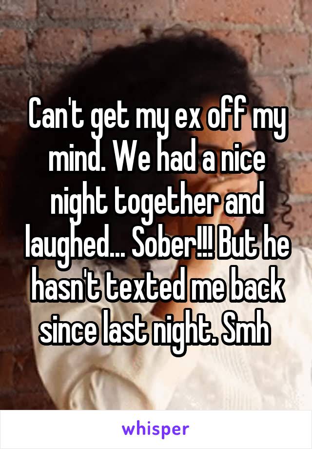 Can't get my ex off my mind. We had a nice night together and laughed... Sober!!! But he hasn't texted me back since last night. Smh 