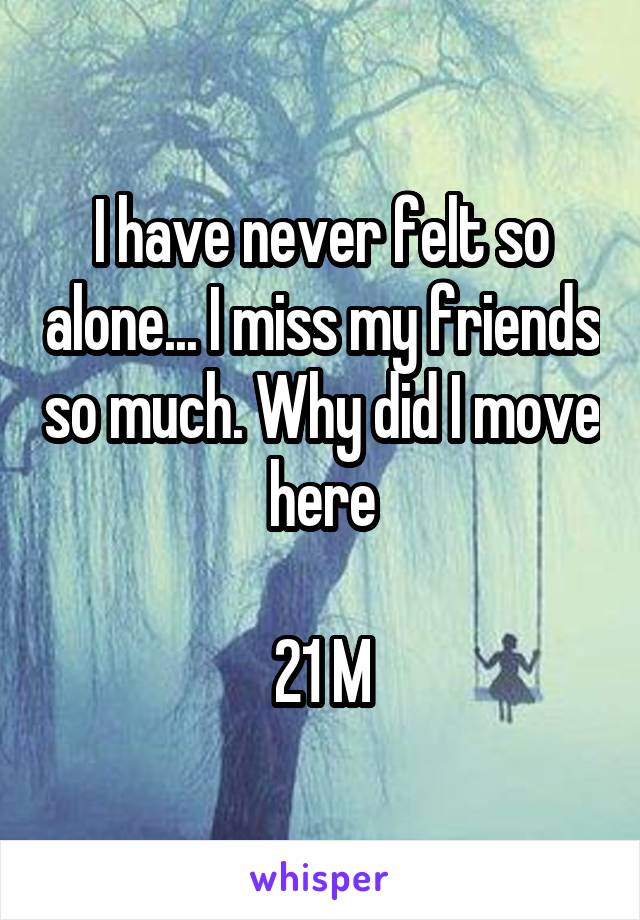 I have never felt so alone... I miss my friends so much. Why did I move here

21 M